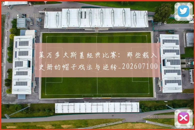 莱万多夫斯基经典比赛:那些载入史册的帽子戏法与逆转_20260710011537
