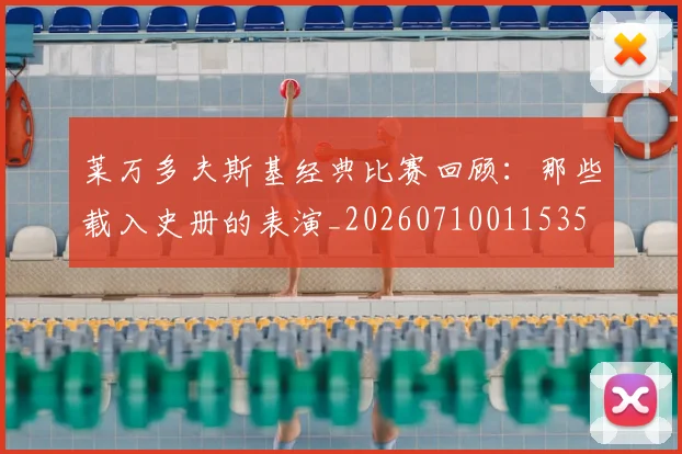 莱万多夫斯基经典比赛回顾:那些载入史册的表演_20260710011535